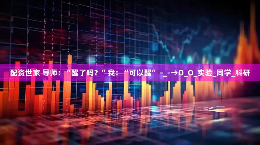 配资世家 导师：“醒了吗？”我：“可以醒” -_-→O_O_实验_同学_科研